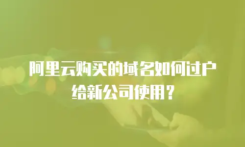 阿里云购买的域名如何过户给新公司使用？