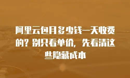 阿里云包月多少钱一天收费的？别只看单价，先看清这些隐藏成本