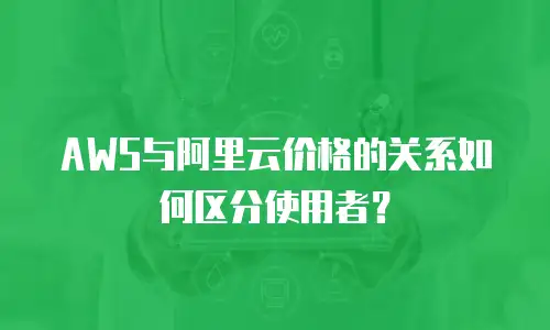 AWS与阿里云价格的关系如何区分使用者？