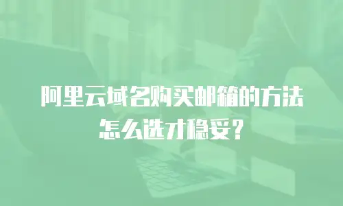 阿里云域名购买邮箱的方法怎么选才稳妥？