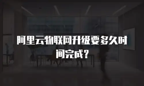阿里云物联网升级要多久时间完成？