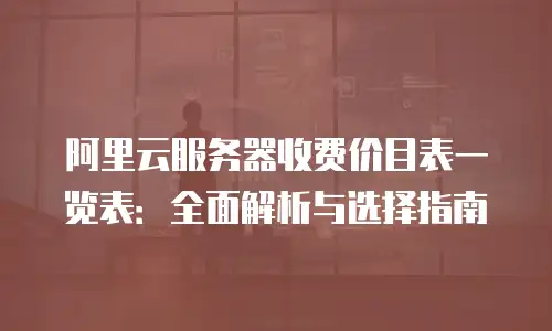 阿里云服务器收费价目表一览表：全面解析与选择指南