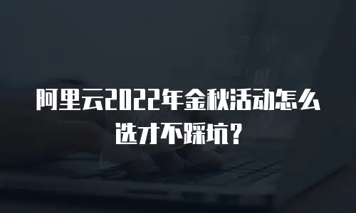 阿里云2022年金秋活动怎么选才不踩坑？
