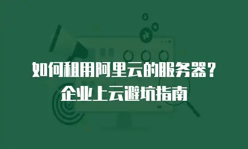 如何租用阿里云的服务器？企业上云避坑指南