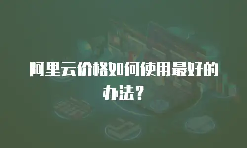 阿里云价格如何使用最好的办法？