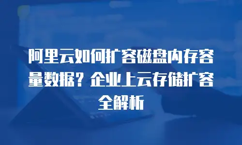 阿里云如何扩容磁盘内存容量数据？企业上云存储扩容全解析