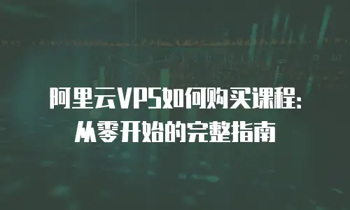 阿里云VPS如何购买课程：从零开始的完整指南
