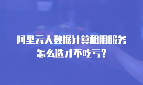 阿里云大数据计算租用服务怎么选才不吃亏？