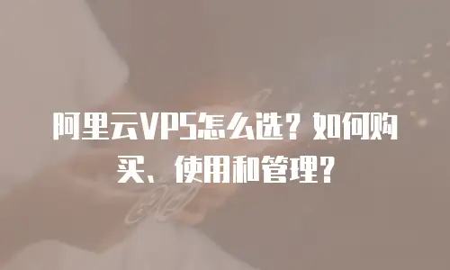阿里云VPS怎么选？如何购买、使用和管理？