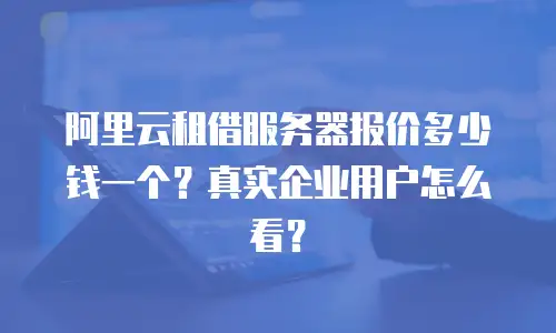 阿里云租借服务器报价多少钱一个？真实企业用户怎么看？