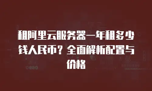 租阿里云服务器一年租多少钱人民币？全面解析配置与价格