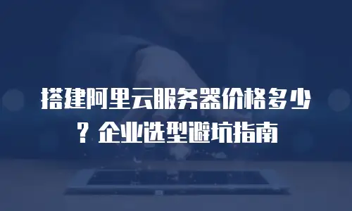 搭建阿里云服务器价格多少？企业选型避坑指南