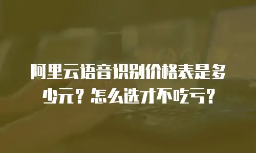 阿里云语音识别价格表是多少元？怎么选才不吃亏？