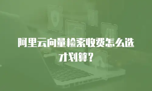 阿里云向量检索收费怎么选才划算？