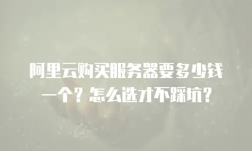 阿里云购买服务器要多少钱一个？怎么选才不踩坑？