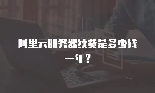 阿里云服务器续费是多少钱一年？