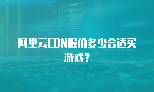 阿里云CDN报价多少合适买游戏？