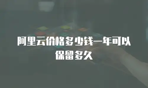 阿里云价格多少钱一年可以保留多久
