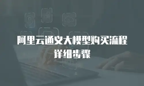阿里云通义大模型购买流程详细步骤
