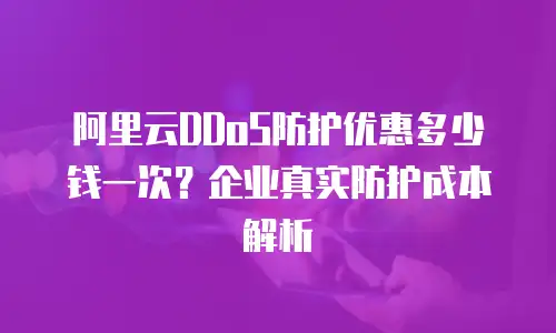 阿里云DDoS防护优惠多少钱一次？企业真实防护成本解析