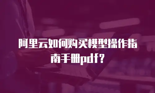 阿里云如何购买模型操作指南手册pdf？