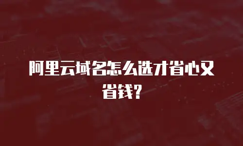 阿里云域名怎么选才省心又省钱？
