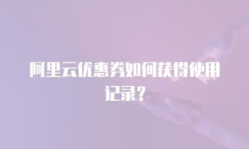 阿里云优惠券如何获得使用记录？