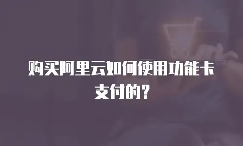 购买阿里云如何使用功能卡支付的？