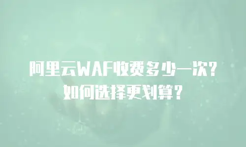 阿里云WAF收费多少一次？如何选择更划算？