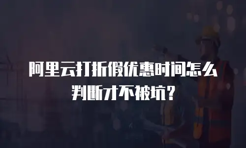 阿里云打折假优惠时间怎么判断才不被坑？