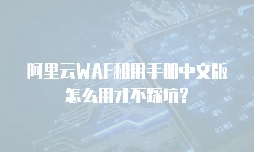 阿里云WAF租用手册中文版怎么用才不踩坑？