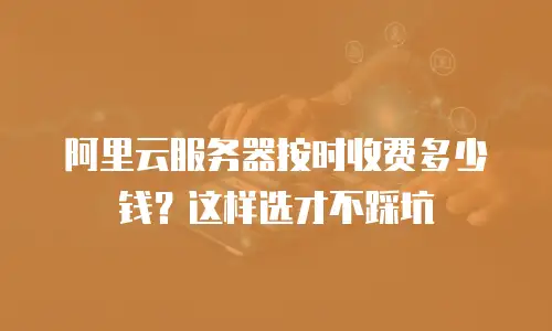 阿里云服务器按时收费多少钱？这样选才不踩坑