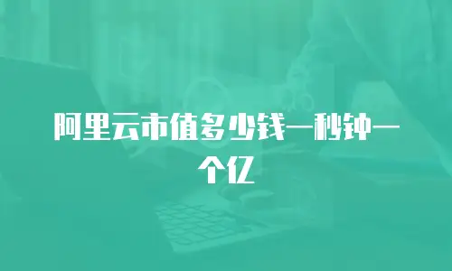 阿里云市值多少钱一秒钟一个亿