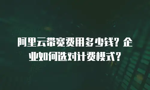 阿里云带宽费用多少钱？企业如何选对计费模式？