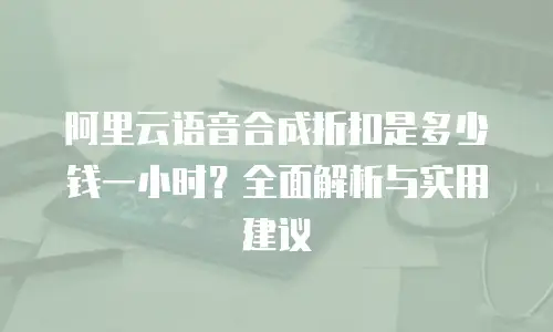 阿里云语音合成折扣是多少钱一小时？全面解析与实用建议