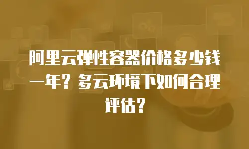 阿里云弹性容器价格多少钱一年？多云环境下如何合理评估？