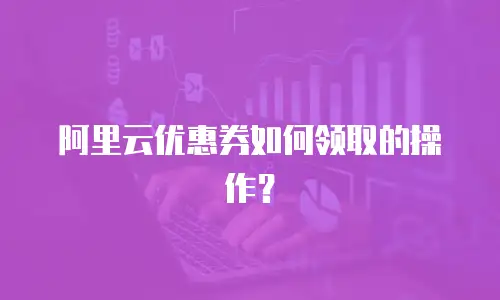阿里云优惠券如何领取的操作？