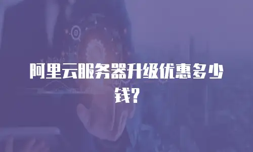 阿里云服务器升级优惠多少钱？