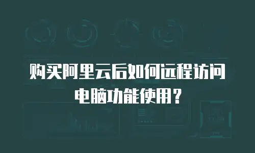 购买阿里云后如何远程访问电脑功能使用？
