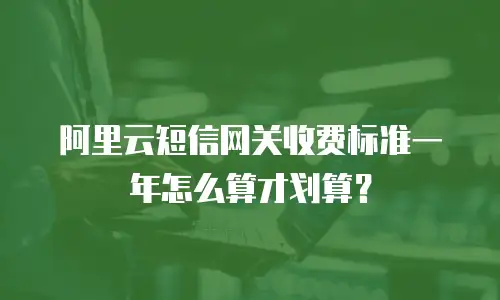 阿里云短信网关收费标准一年怎么算才划算？