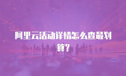 阿里云活动详情怎么查最划算？