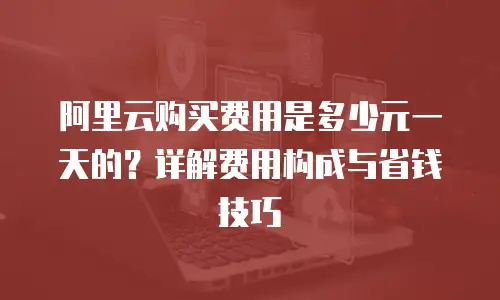 阿里云购买费用是多少元一天的？详解费用构成与省钱技巧