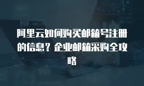 阿里云如何购买邮箱号注册的信息？企业邮箱采购全攻略