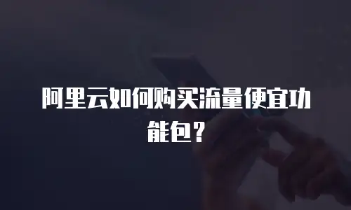 阿里云如何购买流量便宜功能包？