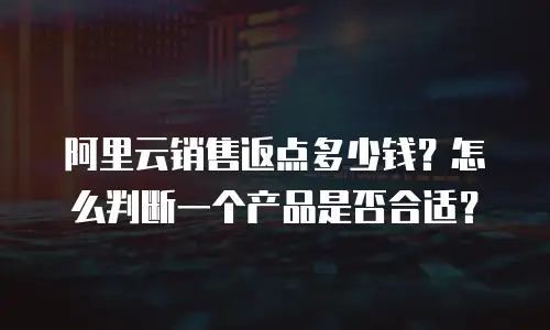 阿里云销售返点多少钱？怎么判断一个产品是否合适？