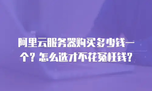阿里云服务器购买多少钱一个？怎么选才不花冤枉钱？
