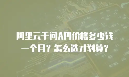 阿里云千问API价格多少钱一个月？怎么选才划算？