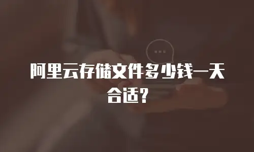 阿里云存储文件多少钱一天合适？