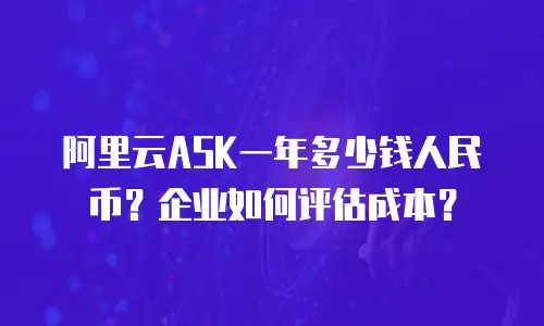 阿里云ASK一年多少钱人民币？企业如何评估成本？