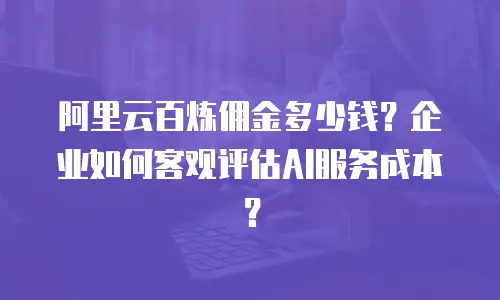 阿里云百炼佣金多少钱？企业如何客观评估AI服务成本？